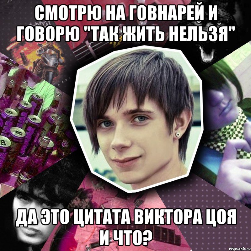 смотрю на говнарей и говорю "так жить нельзя" да это цитата виктора цоя и что?
