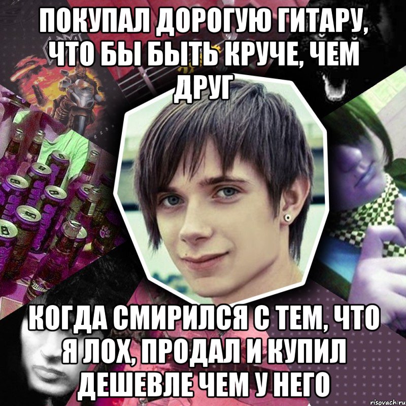 покупал дорогую гитару, что бы быть круче, чем друг когда смирился с тем, что я лох, продал и купил дешевле чем у него