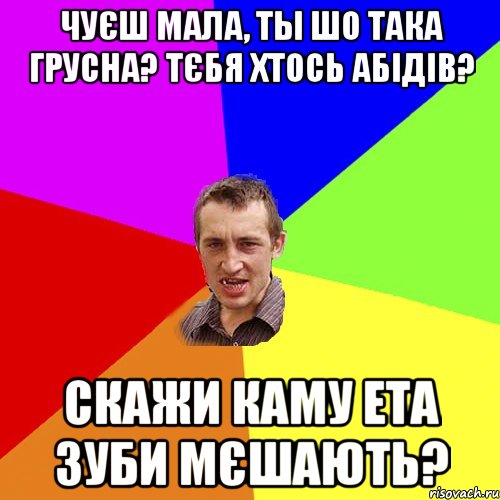 чуєш мала, ты шо така грусна? тєбя хтось абідів? скажи каму ета зуби мєшають?, Мем Чоткий паца