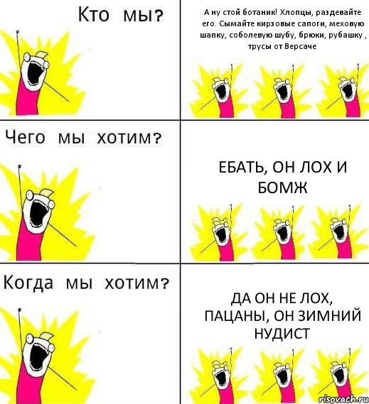 А ну стой ботаник! Хлопцы, раздевайте его. Сымайте кирзовые сапоги, меховую шапку, соболевую шубу, брюки, рубашку , трусы от Версаче Ебать, он лох и бомж Да он не лох, пацаны, он зимний нудист, Комикс Что мы хотим