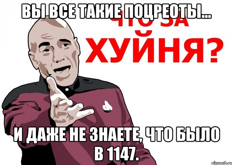 вы все такие поцреоты... и даже не знаете, что было в 1147.