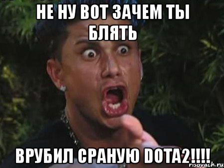 не ну вот зачем ты блять врубил сраную dota2!!!