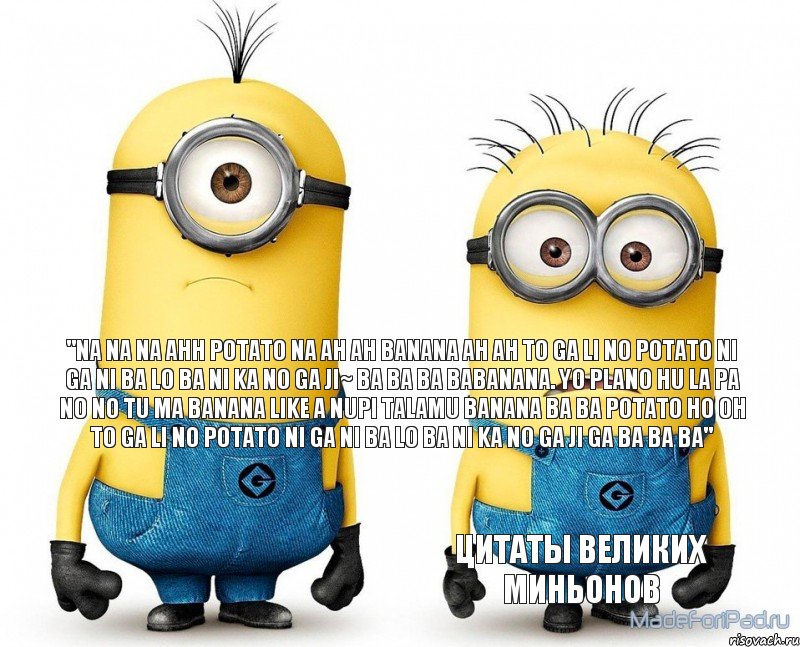 "NA NA NA AHH POTATO NA AH AH BANANA AH AH TO GA LI NO POTATO NI GA NI BA LO BA NI KA NO GA JI~ BA BA BA BABANANA. YO PLANO HU LA PA NO NO TU MA BANANA LIKE A NUPI TALAMU BANANA BA BA POTATO HO OH TO GA LI NO POTATO NI﻿ GA NI BA LO BA NI KA NO GA JI GA BA BA BA" Цитаты великих миньонов