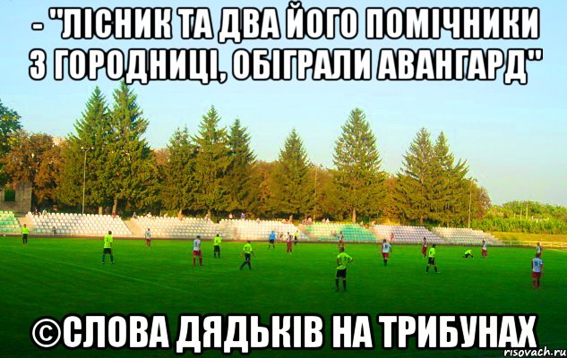 - "лісник та два його помічники з городниці, обіграли авангард" ©слова дядьків на трибунах, Мем щг