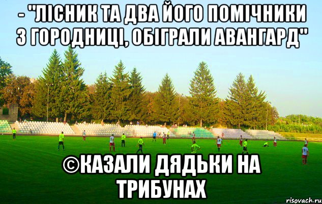 - "лісник та два його помічники з городниці, обіграли авангард" ©казали дядьки на трибунах, Мем щг