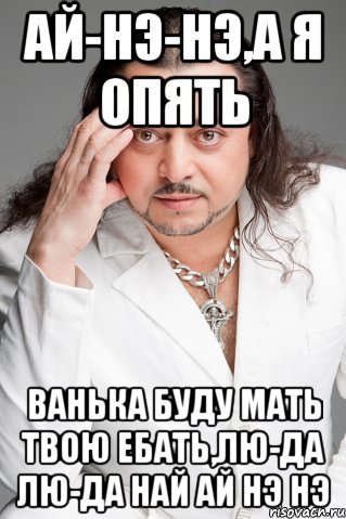 ай-нэ-нэ,а я опять ванька буду мать твою ебать,лю-да лю-да най ай нэ нэ, Мем цыган  вова