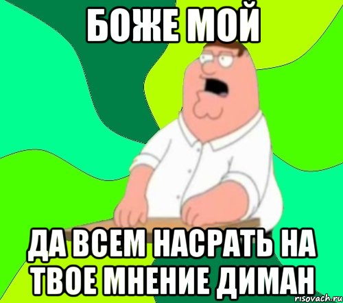 боже мой да всем насрать на твое мнение диман, Мем  Да всем насрать (Гриффин)