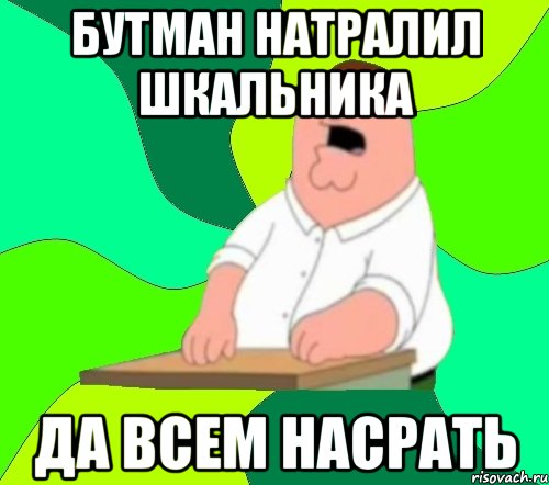 бутман натралил шкальника да всем насрать, Мем  Да всем насрать (Гриффин)