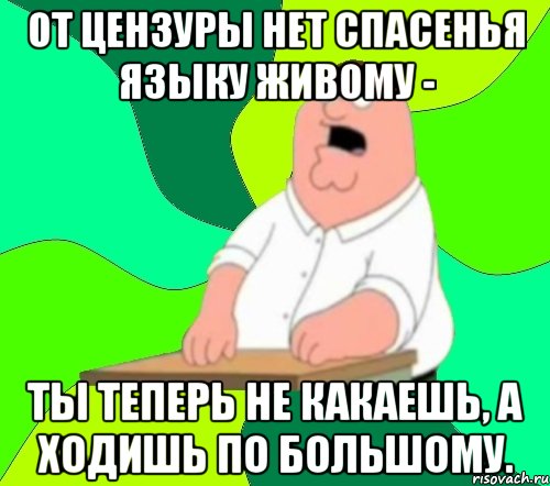 от цензуры нет спасенья языку живому - ты теперь не какаешь, а ходишь по большому., Мем  Да всем насрать (Гриффин)