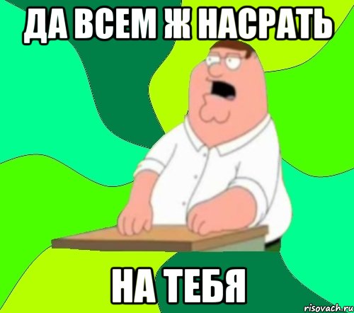 да всем ж насрать на тебя, Мем  Да всем насрать (Гриффин)