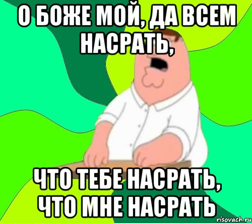 о боже мой, да всем насрать, что тебе насрать, что мне насрать, Мем  Да всем насрать (Гриффин)