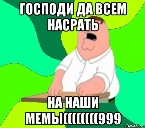 господи да всем насрать на наши мемы((((((((999, Мем  Да всем насрать (Гриффин)