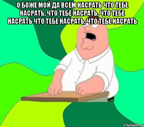 о боже мой да всем насрать что тебе насрать, что тебе насрать, что тебе насрать что тебе насрать, что тебе насрать , Мем  Да всем насрать (Гриффин)