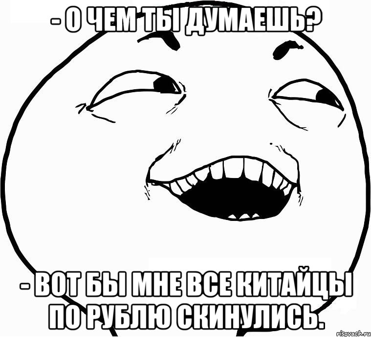 - о чем ты думаешь? - вот бы мне все китайцы по рублю скинулись., Мем Дааа