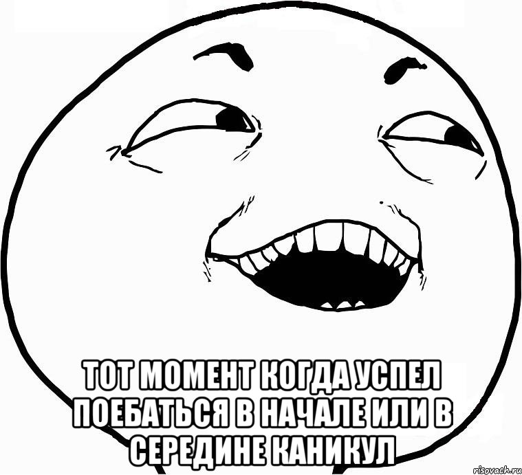  тот момент когда успел поебаться в начале или в середине каникул, Мем Дааа