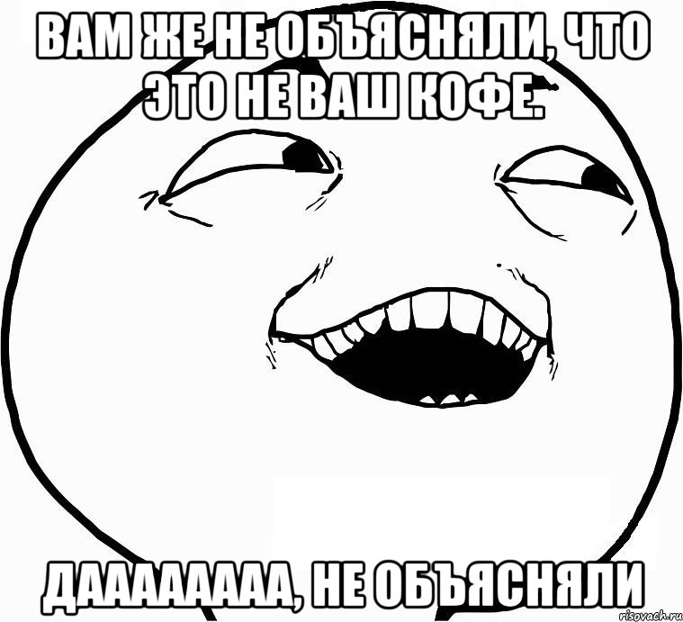 вам же не объясняли, что это не ваш кофе. даааааааа, не объясняли, Мем Дааа