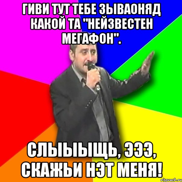 гиви тут тебе зываоняд какой та "нейзвестен мегафон". слыыыщь, эээ, скажьи нэт меня!, Мем Давай досвидания