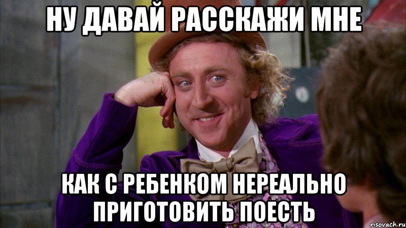 ну давай расскажи мне как с ребенком нереально приготовить поесть, Мем Ну давай расскажи (Вилли Вонка)