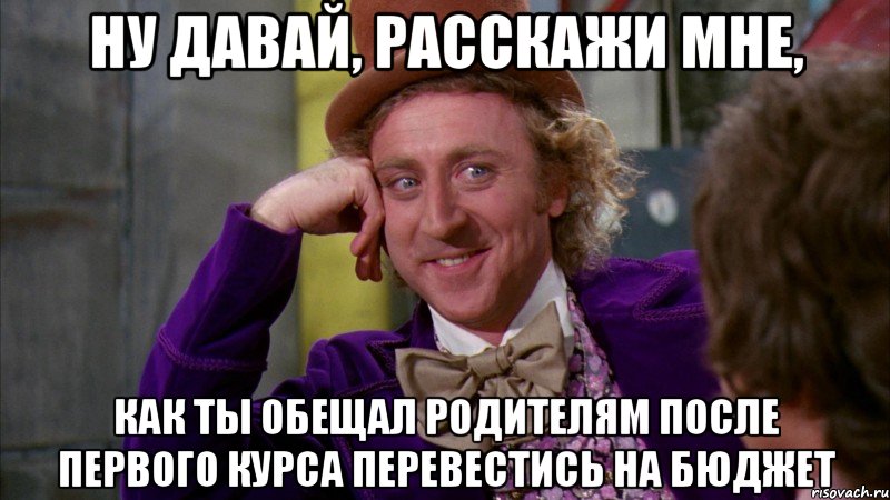 ну давай, расскажи мне, как ты обещал родителям после первого курса перевестись на бюджет, Мем Ну давай расскажи (Вилли Вонка)