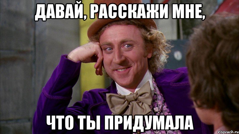 давай, расскажи мне, что ты придумала, Мем Ну давай расскажи (Вилли Вонка)