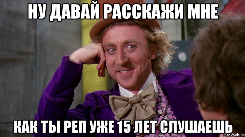 ну давай расскажи мне как ты реп уже 15 лет слушаешь, Мем Ну давай расскажи (Вилли Вонка)