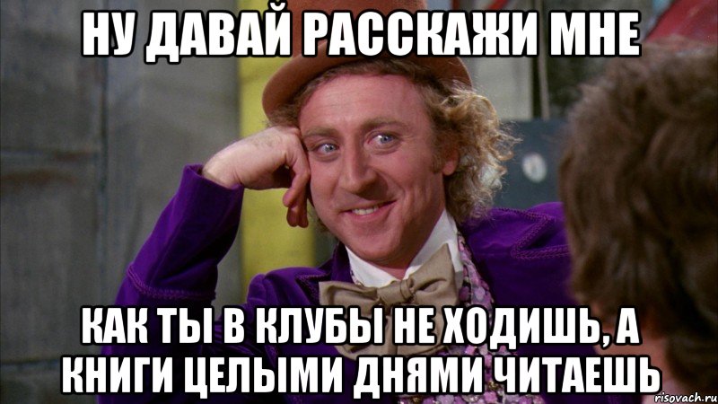 ну давай расскажи мне как ты в клубы не ходишь, а книги целыми днями читаешь, Мем Ну давай расскажи (Вилли Вонка)