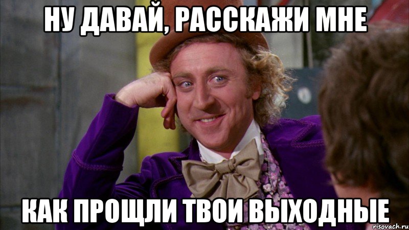 ну давай, расскажи мне как прощли твои выходные, Мем Ну давай расскажи (Вилли Вонка)