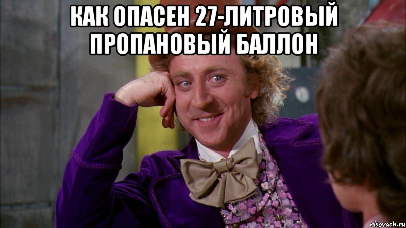 как опасен 27-литровый пропановый баллон , Мем Ну давай расскажи (Вилли Вонка)