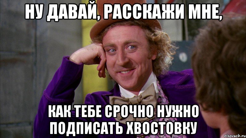 ну давай, расскажи мне, как тебе срочно нужно подписать хвостовку, Мем Ну давай расскажи (Вилли Вонка)