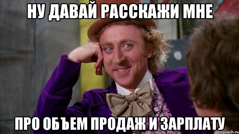 ну давай расскажи мне про объем продаж и зарплату, Мем Ну давай расскажи (Вилли Вонка)