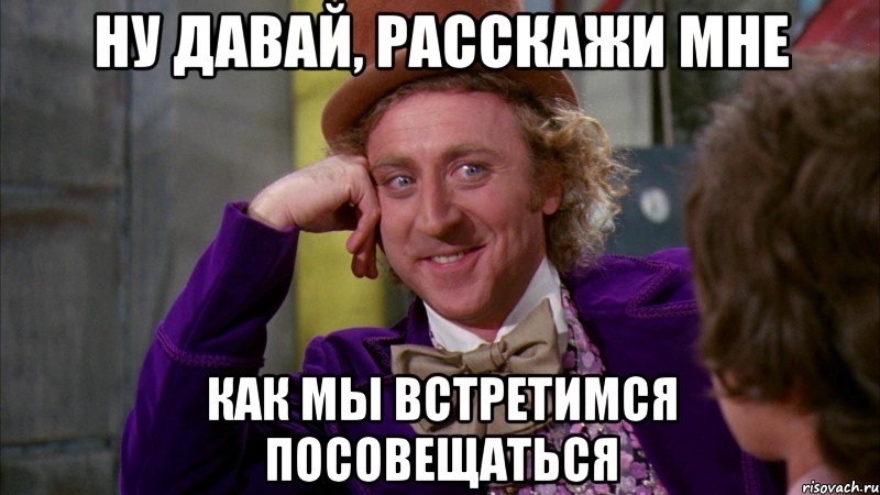 ну давай, расскажи мне как мы встретимся посовещаться, Мем Ну давай расскажи (Вилли Вонка)