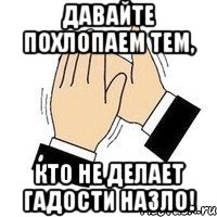 давайте похлопаем тем, кто не делает гадости назло!