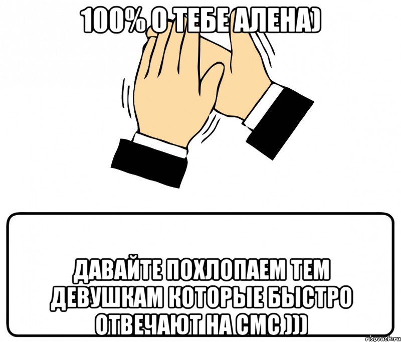 100% о тебе алена) давайте похлопаем тем девушкам которые быстро отвечают на смс ))), Мем давайте похлопаем