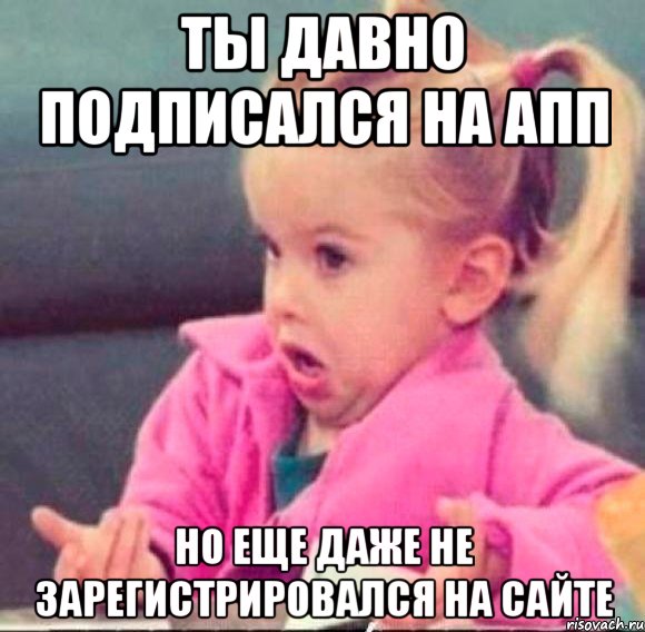 ты давно подписался на апп но еще даже не зарегистрировался на сайте, Мем   Девочка возмущается