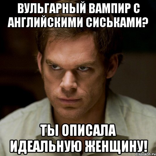 вульгарный вампир с английскими сиськами? ты описала идеальную женщину!