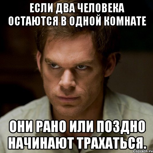 если два человека остаются в одной комнате они рано или поздно начинают трахаться.