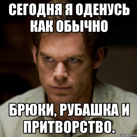 сегодня я оденусь как обычно брюки, рубашка и притворство.