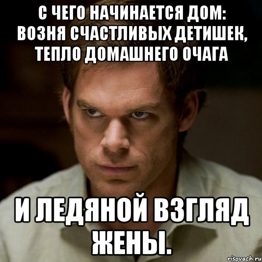 с чего начинается дом: возня счастливых детишек, тепло домашнего очага и ледяной взгляд жены.