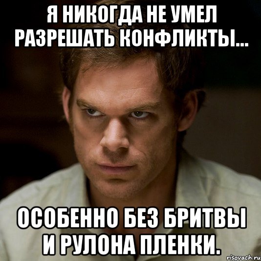я никогда не умел разрешать конфликты… особенно без бритвы и рулона пленки.