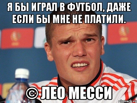 я бы играл в футбол, даже если бы мне не платили. © лео месси, Мем денисов
