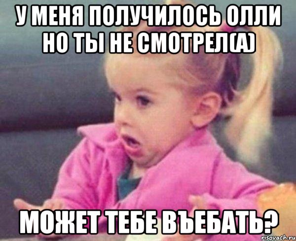 у меня получилось олли но ты не смотрел(а) может тебе въебать?, Мем  Ты говоришь (девочка возмущается)