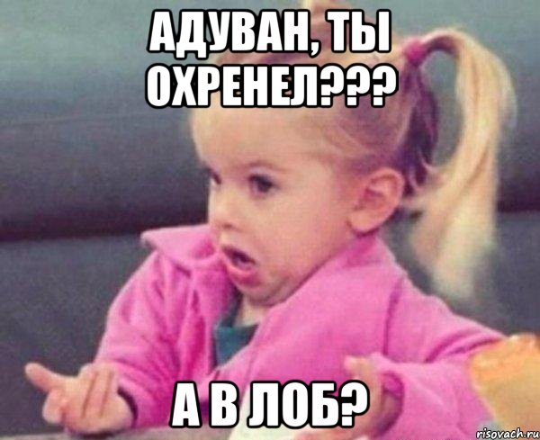 адуван, ты охренел??? а в лоб?, Мем  Ты говоришь (девочка возмущается)