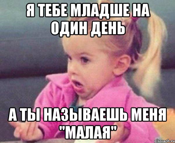 я тебе младше на один день а ты называешь меня "малая", Мем  Ты говоришь (девочка возмущается)