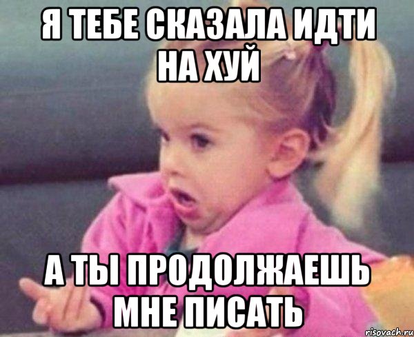 я тебе сказала идти на хуй а ты продолжаешь мне писать, Мем  Ты говоришь (девочка возмущается)