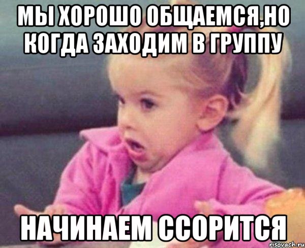 мы хорошо общаемся,но когда заходим в группу начинаем ссорится, Мем  Ты говоришь (девочка возмущается)