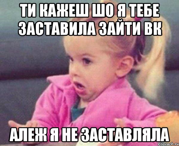 ти кажеш шо я тебе заставила зайти вк алеж я не заставляла, Мем  Ты говоришь (девочка возмущается)