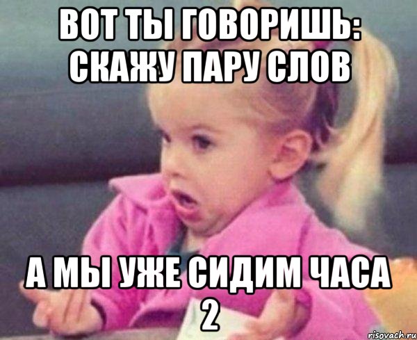 вот ты говоришь: скажу пару слов а мы уже сидим часа 2, Мем  Ты говоришь (девочка возмущается)