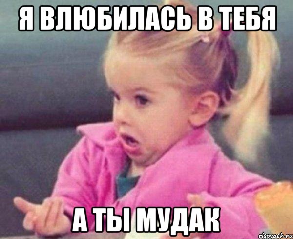 я влюбилась в тебя а ты мудак, Мем  Ты говоришь (девочка возмущается)