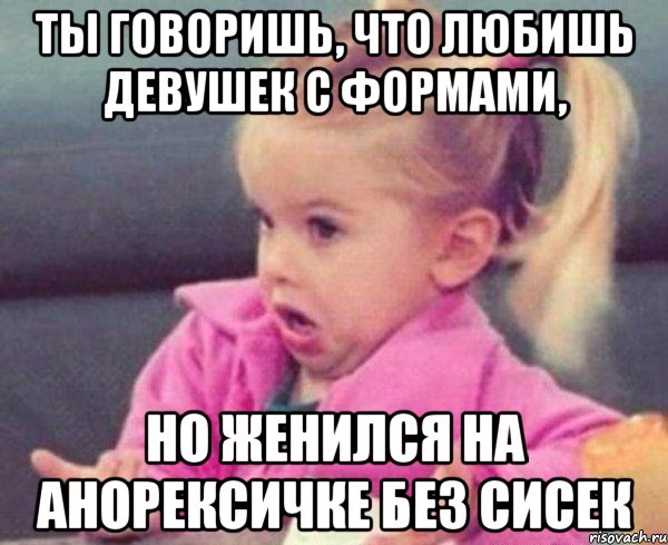 ты говоришь, что любишь девушек с формами, но женился на анорексичке без сисек, Мем  Ты говоришь (девочка возмущается)