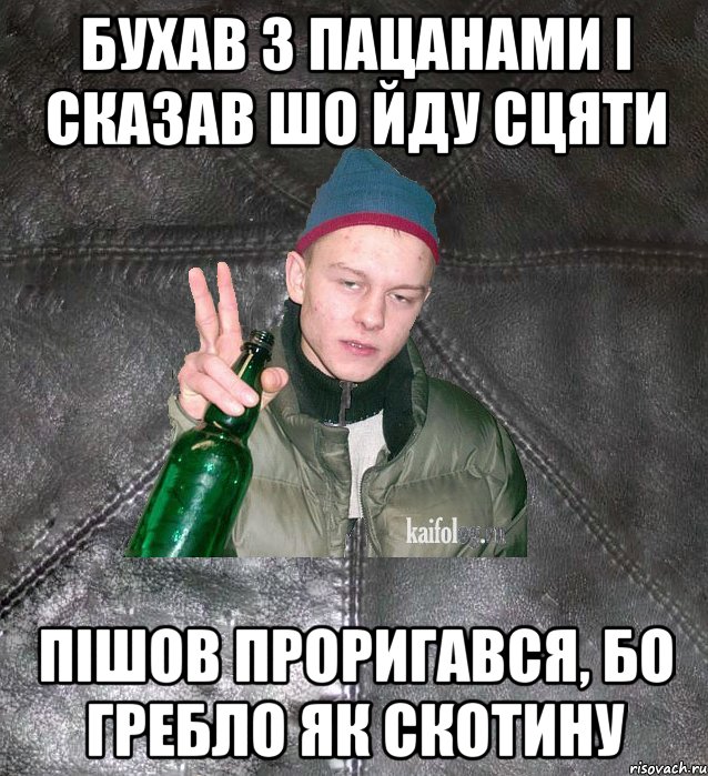 бухав з пацанами і сказав шо йду сцяти пішов проригався, бо гребло як скотину